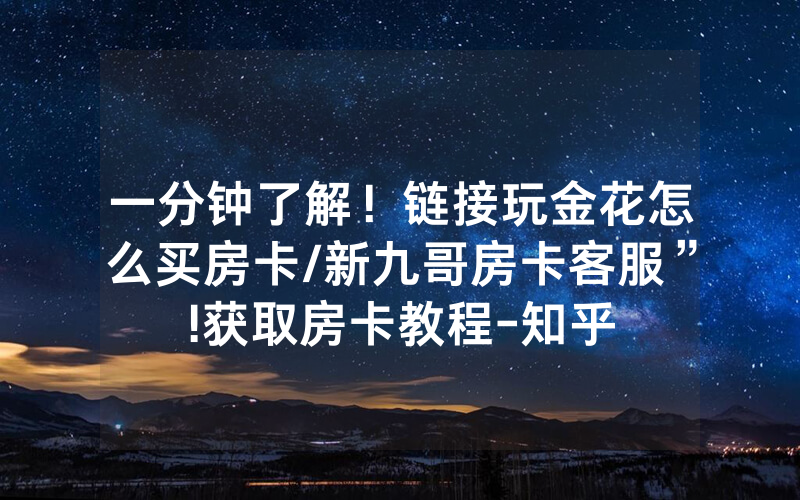 一分钟了解！链接玩金花怎么买房卡/新九哥房卡客服”!获取房卡教程-知乎