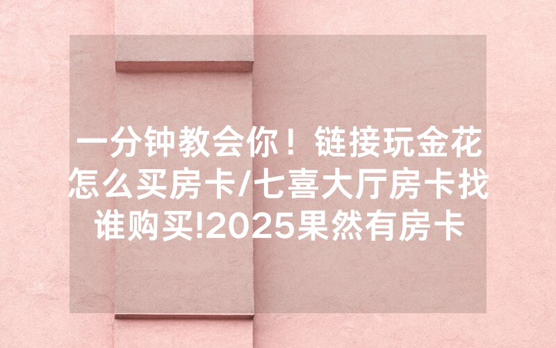 一分钟教会你！链接玩金花怎么买房卡/七喜大厅房卡找谁购买!2025果然有房卡教程