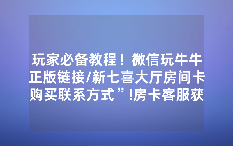 玩家必备教程！微信玩牛牛正版链接/新七喜大厅房间卡购买联系方式”!房卡客服获取方式-知乎