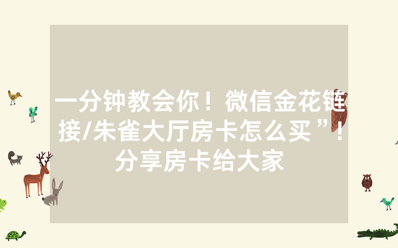 一分钟教会你！微信金花链接/朱雀大厅房卡怎么买”!分享房卡给大家