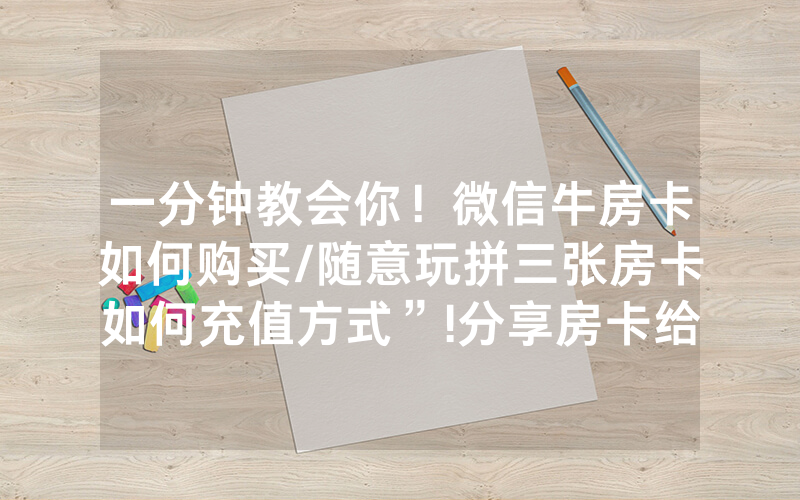 一分钟教会你！微信牛房卡如何购买/随意玩拼三张房卡如何充值方式”!分享房卡给大家