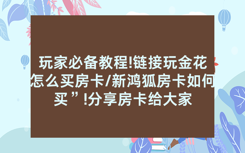 玩家必备教程!链接玩金花怎么买房卡/新鸿狐房卡如何买”!分享房卡给大家