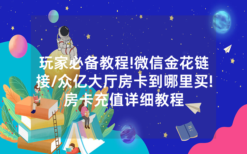 玩家必备教程!微信金花链接/众亿大厅房卡到哪里买!房卡充值详细教程