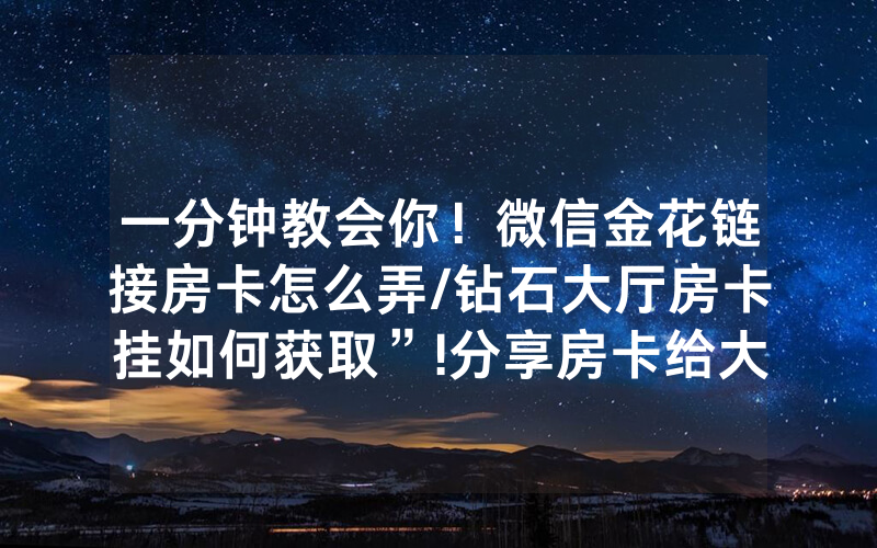 一分钟教会你！微信金花链接房卡怎么弄/钻石大厅房卡挂如何获取”!分享房卡给大家