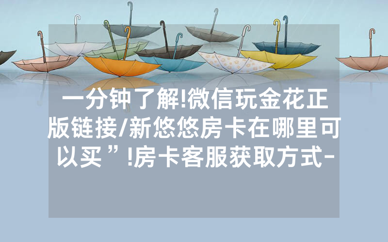 一分钟了解!微信玩金花正版链接/新悠悠房卡在哪里可以买”!房卡客服获取方式-知乎