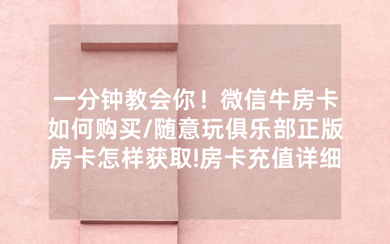 一分钟教会你！微信牛房卡如何购买/随意玩俱乐部正版房卡怎样获取!房卡充值详细教程