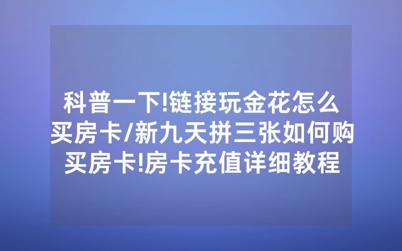 科普一下!链接玩金花怎么买房卡/新九天拼三张如何购买房卡!房卡充值详细教程