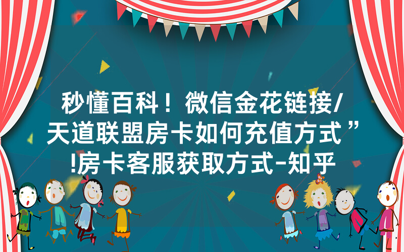 秒懂百科！微信金花链接/天道联盟房卡如何充值方式”!房卡客服获取方式-知乎