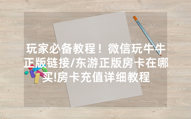 玩家必备教程！微信玩牛牛正版链接/东游正版房卡在哪买!房卡充值详细教程