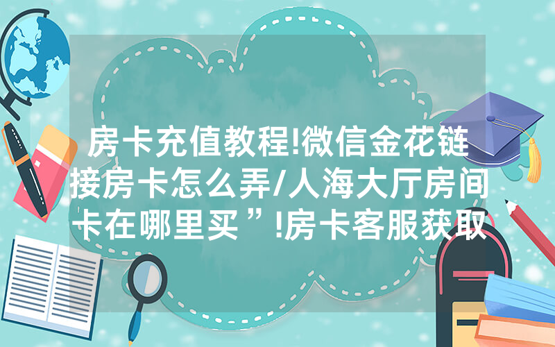 房卡充值教程!微信金花链接房卡怎么弄/人海大厅房间卡在哪里买”!房卡客服获取方式-知乎