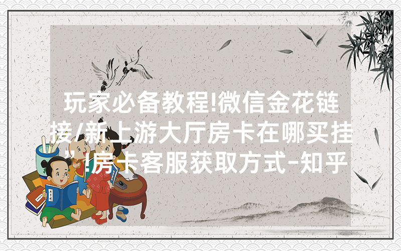玩家必备教程!微信金花链接/新上游大厅房卡在哪买挂”!房卡客服获取方式-知乎
