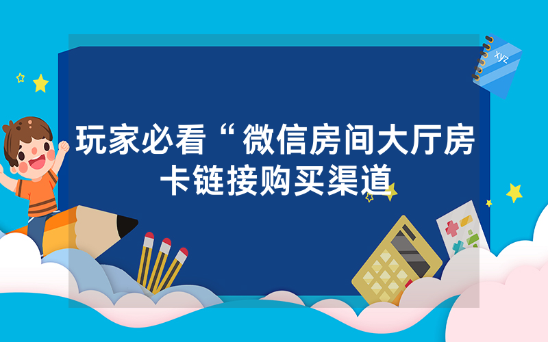 玩家必看“微信房间大厅房卡链接购买渠道