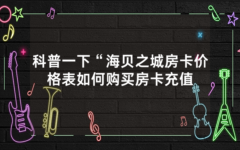 科普一下“海贝之城房卡价格表如何购买房卡充值