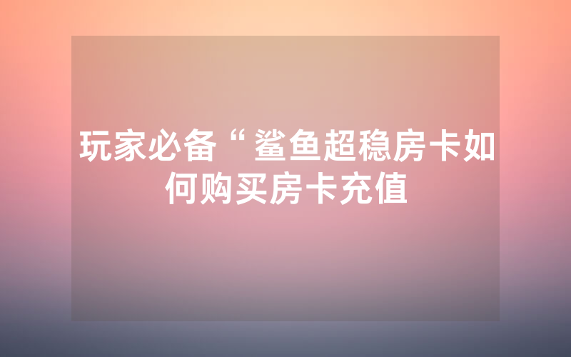 玩家必备“鲨鱼超稳房卡如何购买房卡充值