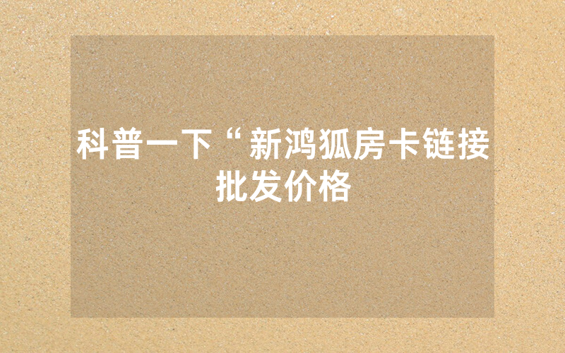 科普一下“新鸿狐房卡链接批发价格