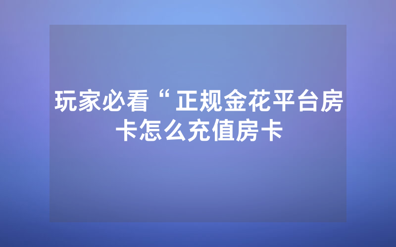 玩家必看“正规金花平台房卡怎么充值房卡