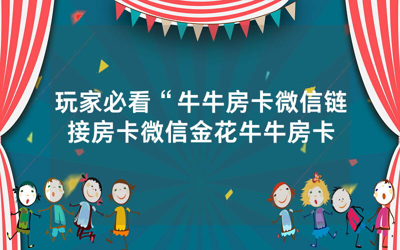玩家必看“牛牛房卡微信链接房卡微信金花牛牛房卡