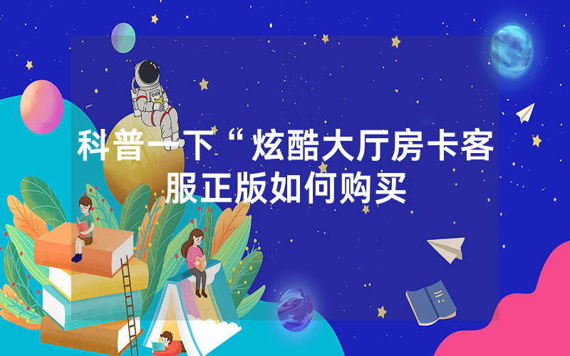 科普一下“炫酷大厅房卡客服正版如何购买