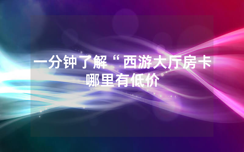 一分钟了解“西游大厅房卡哪里有低价