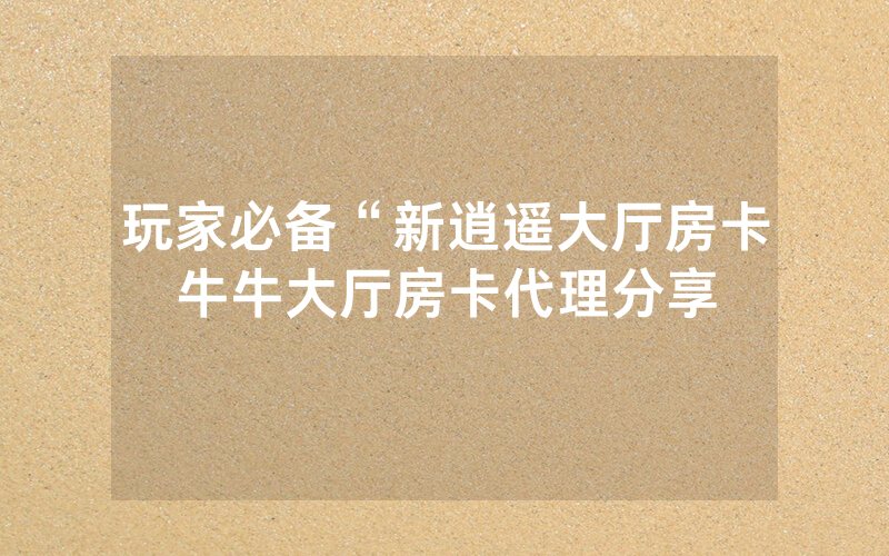玩家必备“新逍遥大厅房卡牛牛大厅房卡代理分享