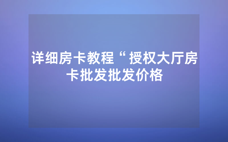 详细房卡教程“授权大厅房卡批发批发价格