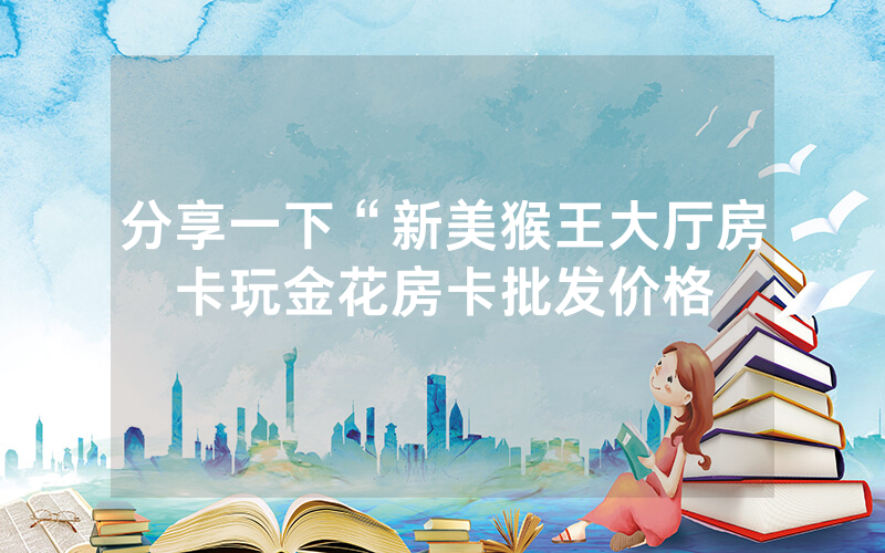分享一下“新美猴王大厅房卡玩金花房卡批发价格