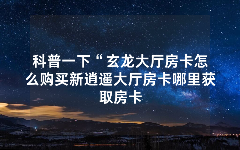 科普一下“玄龙大厅房卡怎么购买新逍遥大厅房卡哪里获取房卡
