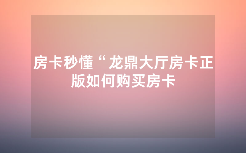 房卡秒懂“龙鼎大厅房卡正版如何购买房卡