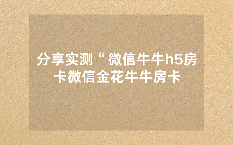 分享实测“微信牛牛h5房卡微信金花牛牛房卡