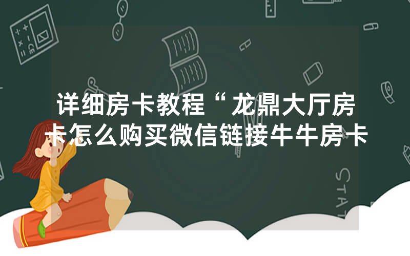 详细房卡教程“龙鼎大厅房卡怎么购买微信链接牛牛房卡