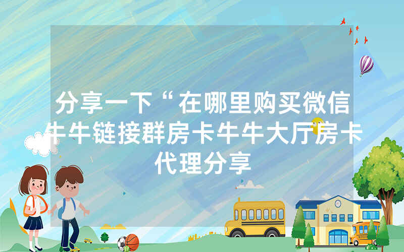 分享一下“在哪里购买微信牛牛链接群房卡牛牛大厅房卡代理分享