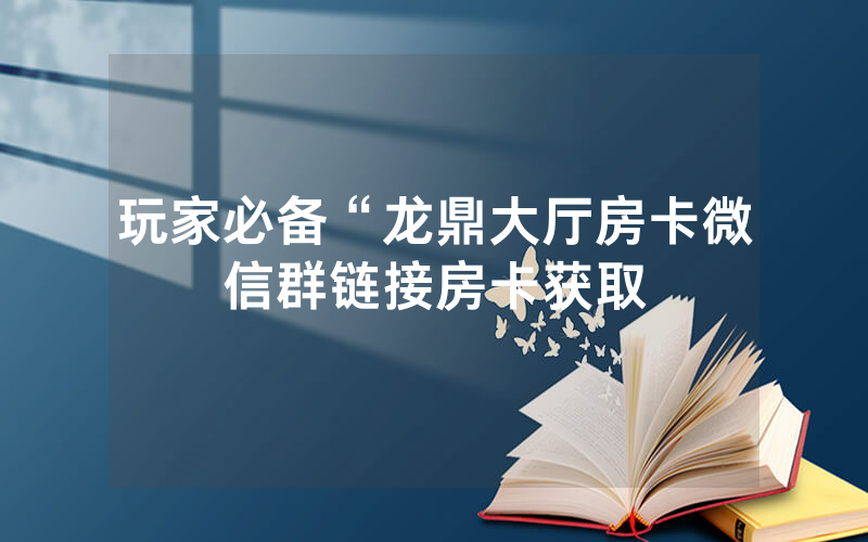 玩家必备“龙鼎大厅房卡微信群链接房卡获取