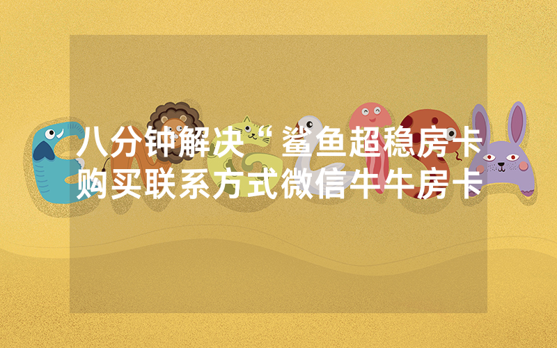 八分钟解决“鲨鱼超稳房卡购买联系方式微信牛牛房卡