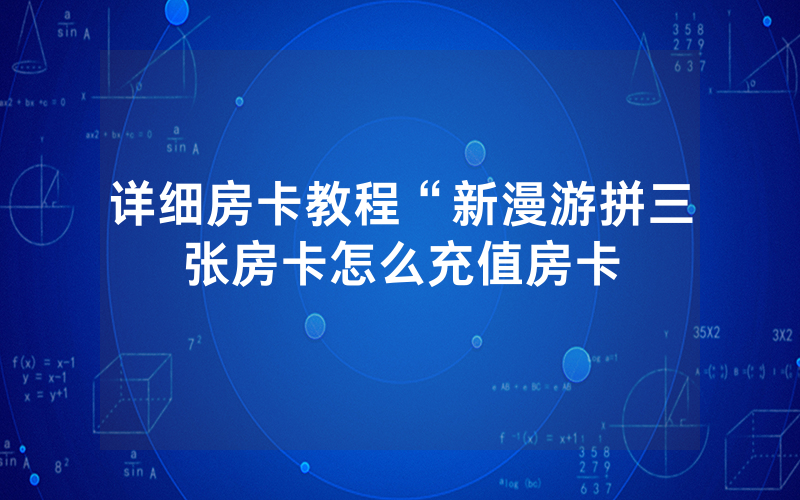 详细房卡教程“新漫游拼三张房卡怎么充值房卡