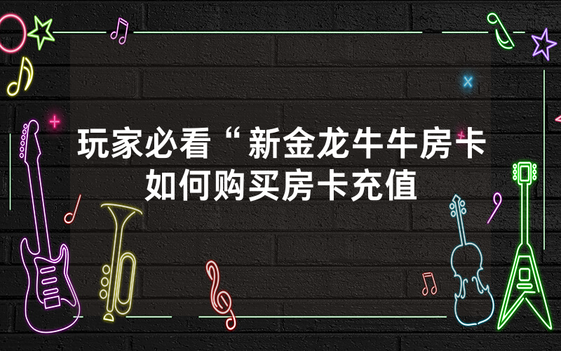 玩家必看“新金龙牛牛房卡如何购买房卡充值