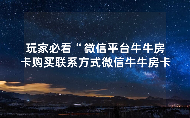 玩家必看“微信平台牛牛房卡购买联系方式微信牛牛房卡