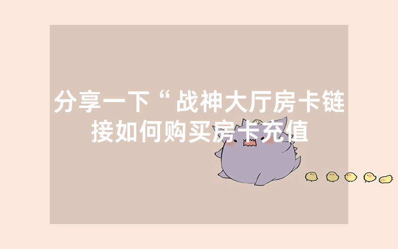 分享一下“战神大厅房卡链接如何购买房卡充值