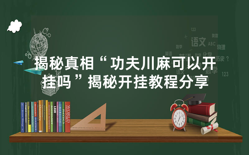 揭秘真相“功夫川麻可以开挂吗”揭秘开挂教程分享