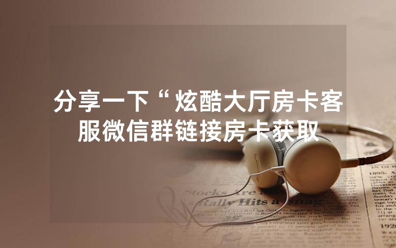 分享一下“炫酷大厅房卡客服微信群链接房卡获取