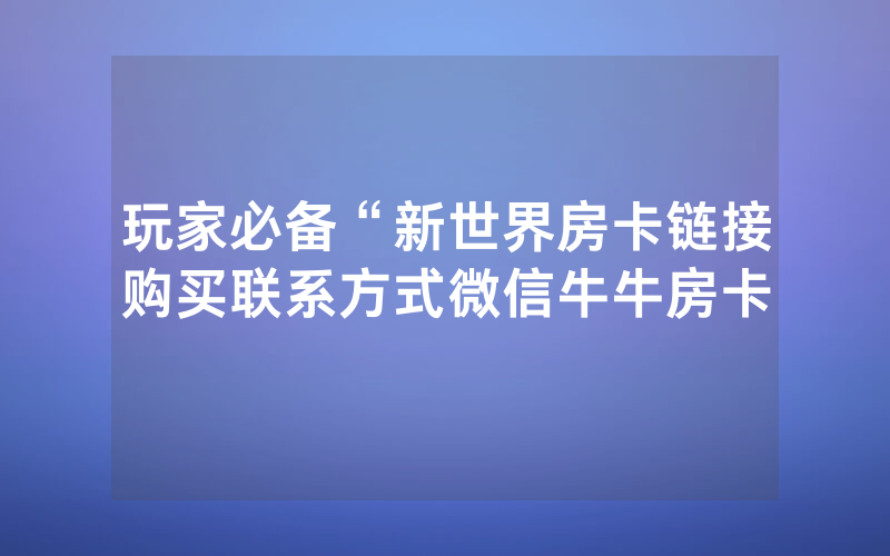 玩家必备“新世界房卡链接购买联系方式微信牛牛房卡