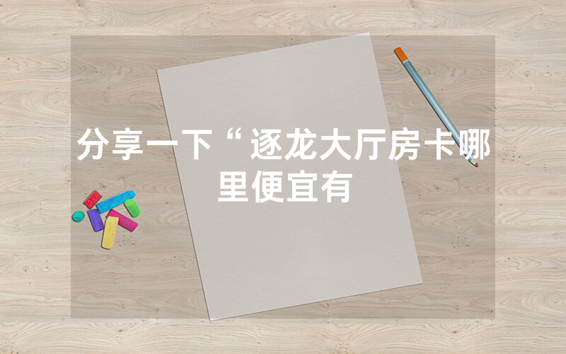 分享一下“逐龙大厅房卡哪里便宜有