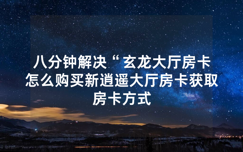 八分钟解决“玄龙大厅房卡怎么购买新逍遥大厅房卡获取房卡方式