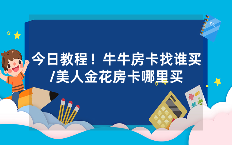 今日教程！牛牛房卡找谁买/美人金花房卡哪里买