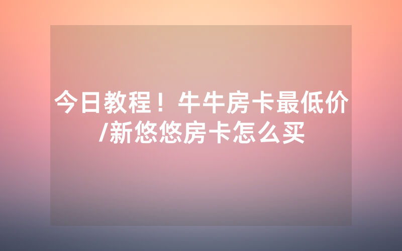 今日教程！牛牛房卡最低价/新悠悠房卡怎么买