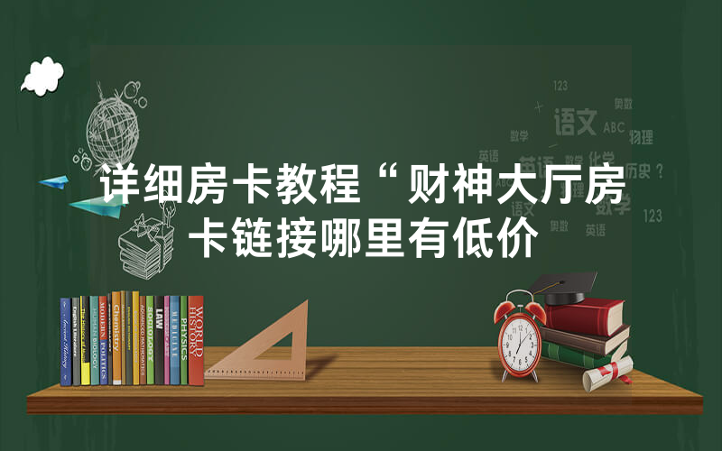 详细房卡教程“财神大厅房卡链接哪里有低价