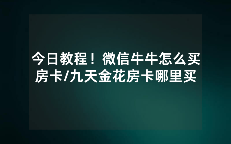 今日教程！微信牛牛怎么买房卡/九天金花房卡哪里买