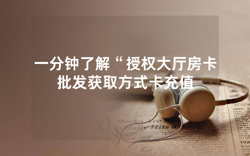 一分钟了解“授权大厅房卡批发获取方式卡充值