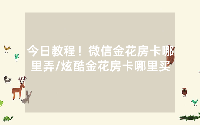 今日教程！微信金花房卡哪里弄/炫酷金花房卡哪里买