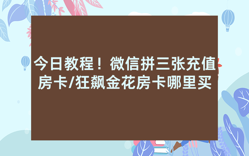 今日教程！微信拼三张充值房卡/狂飙金花房卡哪里买