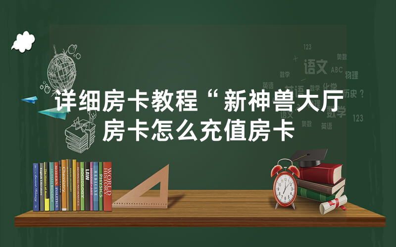 详细房卡教程“新神兽大厅房卡怎么充值房卡